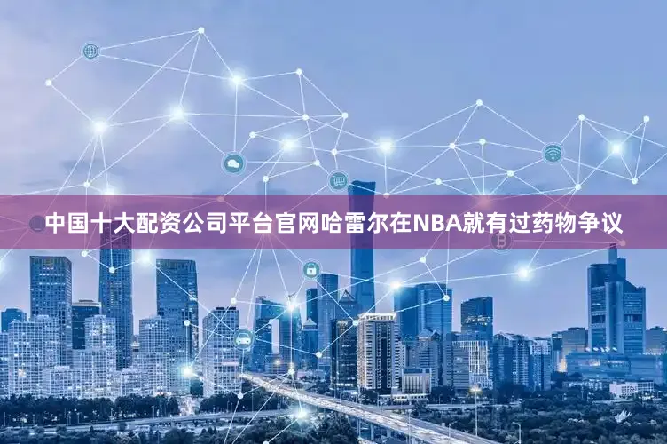 中国十大配资公司平台官网哈雷尔在NBA就有过药物争议