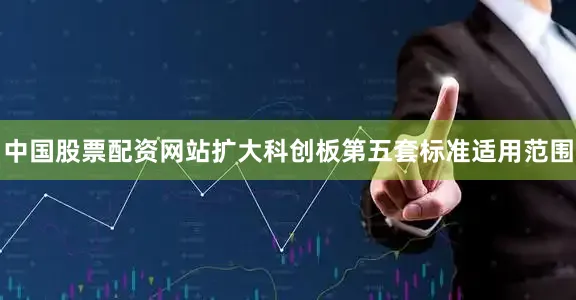 中国股票配资网站扩大科创板第五套标准适用范围