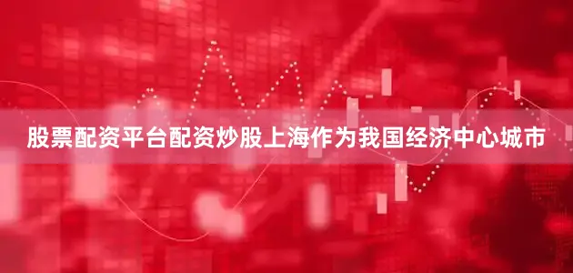股票配资平台配资炒股上海作为我国经济中心城市