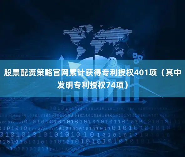股票配资策略官网累计获得专利授权401项（其中发明专利授权74项）