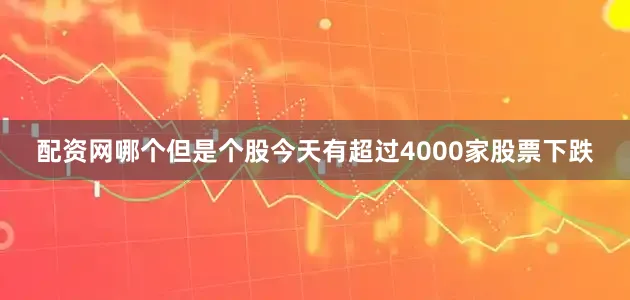 配资网哪个但是个股今天有超过4000家股票下跌
