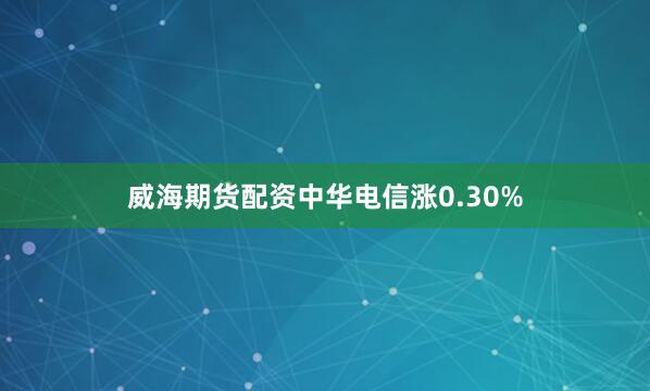 威海期货配资中华电信涨0.30%