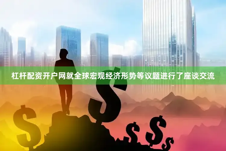 杠杆配资开户网就全球宏观经济形势等议题进行了座谈交流