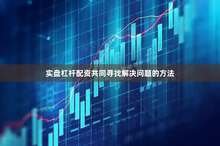 实盘杠杆配资共同寻找解决问题的方法