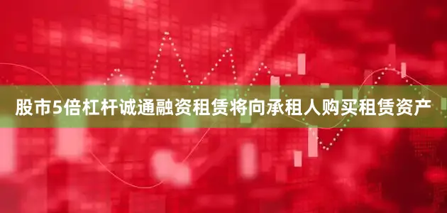 股市5倍杠杆诚通融资租赁将向承租人购买租赁资产