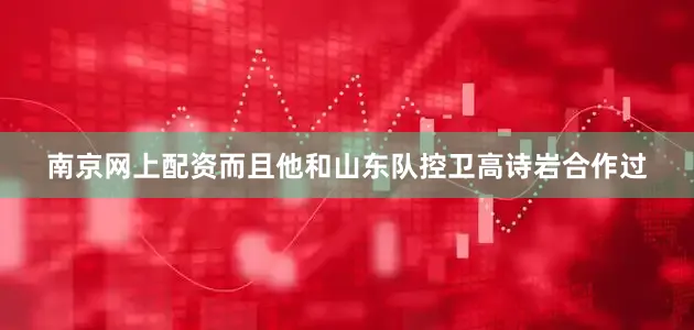 南京网上配资而且他和山东队控卫高诗岩合作过