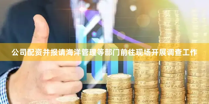 公司配资并报请海洋管理等部门前往现场开展调查工作