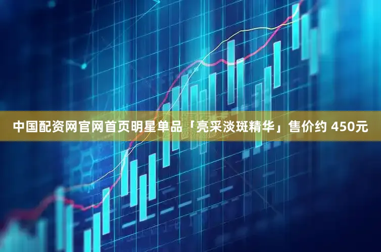 中国配资网官网首页明星单品「亮采淡斑精华」售价约 450元