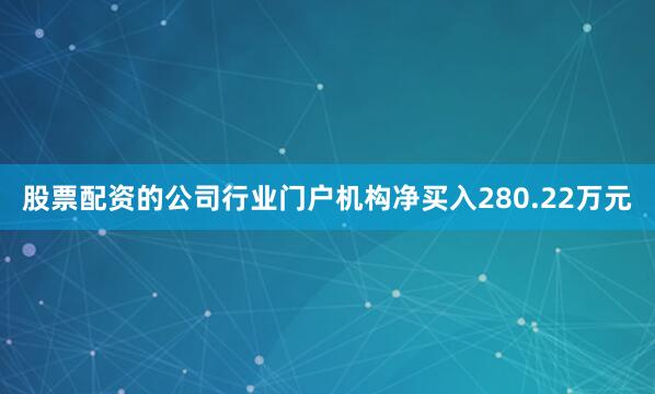 股票配资的公司行业门户机构净买入280.22万元