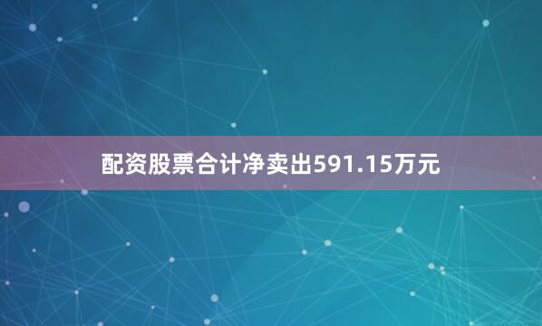 配资股票合计净卖出591.15万元