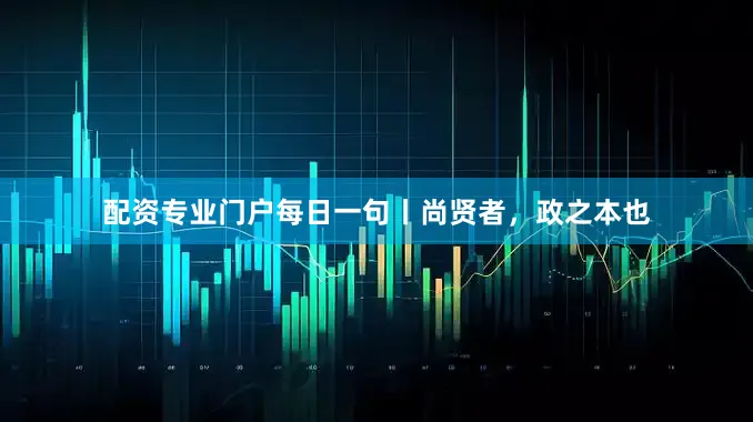 配资专业门户每日一句丨尚贤者，政之本也