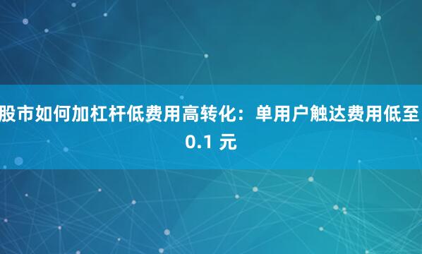 股市如何加杠杆低费用高转化：单用户触达费用低至 0.1 元