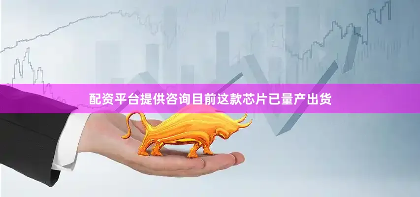 配资平台提供咨询目前这款芯片已量产出货
