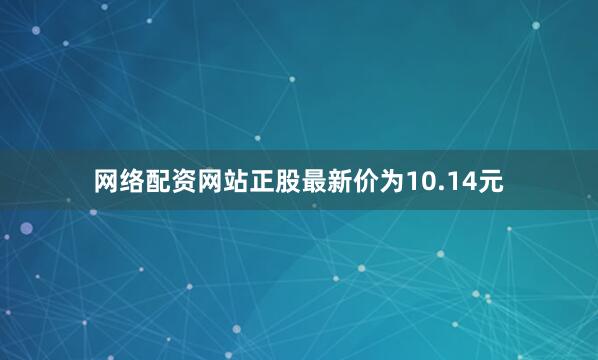 网络配资网站正股最新价为10.14元